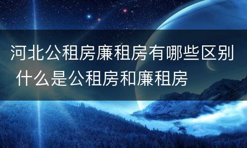 河北公租房廉租房有哪些区别 什么是公租房和廉租房