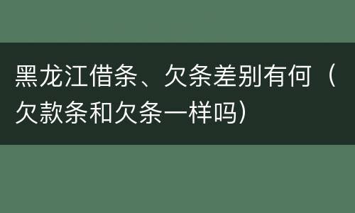 黑龙江借条、欠条差别有何（欠款条和欠条一样吗）