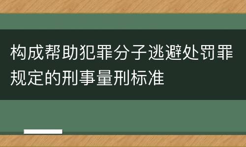 构成帮助犯罪分子逃避处罚罪规定的刑事量刑标准