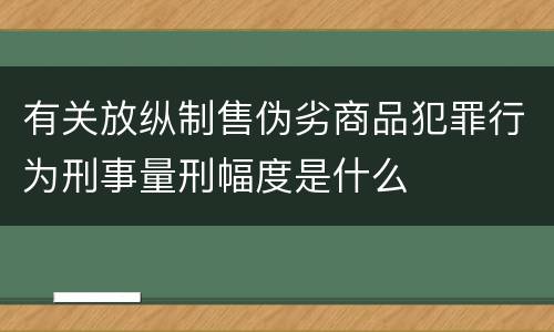 有关放纵制售伪劣商品犯罪行为刑事量刑幅度是什么