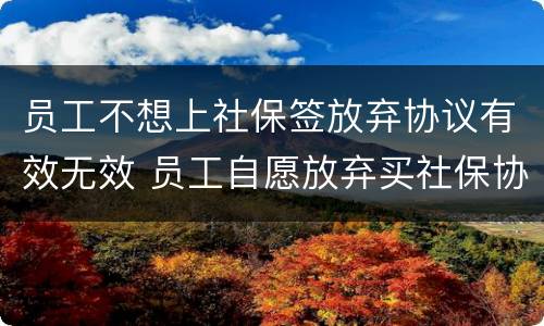 员工不想上社保签放弃协议有效无效 员工自愿放弃买社保协议书怎么写
