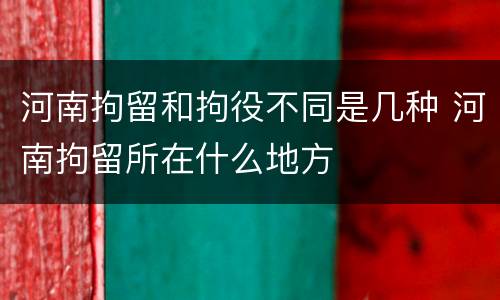 河南拘留和拘役不同是几种 河南拘留所在什么地方