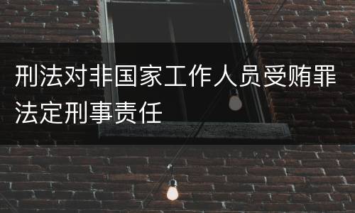 刑法对非国家工作人员受贿罪法定刑事责任