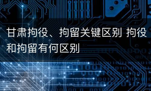 甘肃拘役、拘留关键区别 拘役和拘留有何区别
