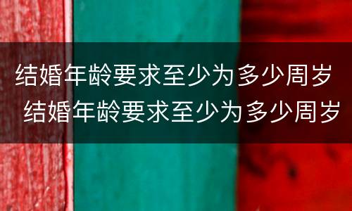 结婚年龄要求至少为多少周岁 结婚年龄要求至少为多少周岁呢