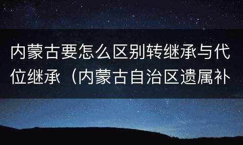 内蒙古要怎么区别转继承与代位继承（内蒙古自治区遗属补助标准）