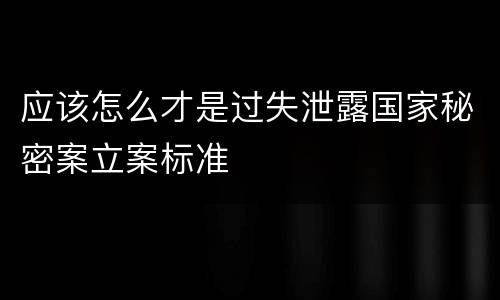 应该怎么才是过失泄露国家秘密案立案标准