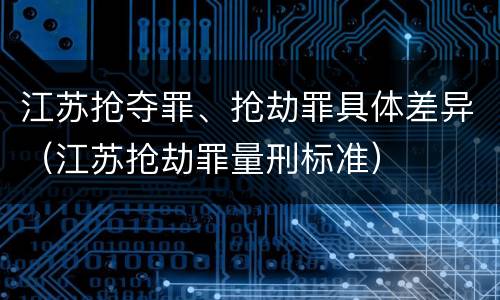 江苏抢夺罪、抢劫罪具体差异（江苏抢劫罪量刑标准）