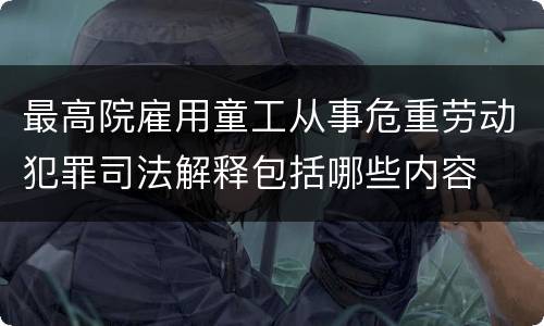 最高院雇用童工从事危重劳动犯罪司法解释包括哪些内容