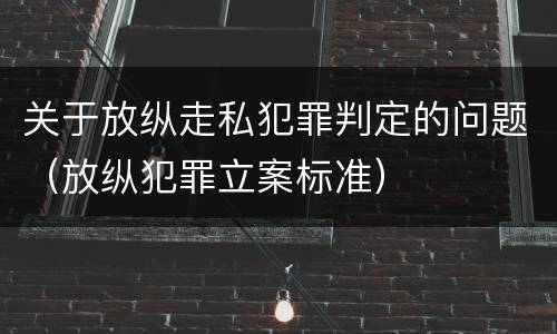 关于放纵走私犯罪判定的问题（放纵犯罪立案标准）