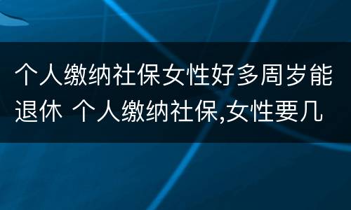个人缴纳社保女性好多周岁能退休 个人缴纳社保,女性要几岁可以退休