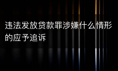 违法发放贷款罪涉嫌什么情形的应予追诉