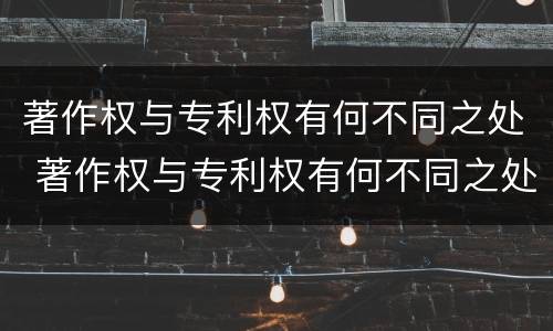 著作权与专利权有何不同之处 著作权与专利权有何不同之处和作用