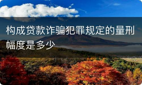 构成贷款诈骗犯罪规定的量刑幅度是多少