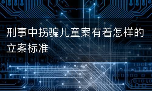 刑事中拐骗儿童案有着怎样的立案标准