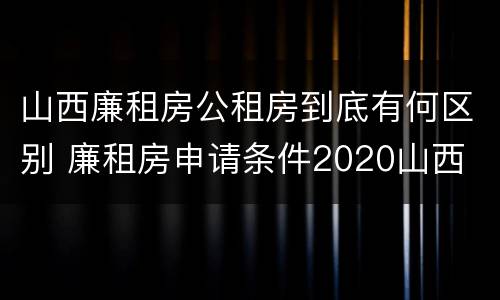 山西廉租房公租房到底有何区别 廉租房申请条件2020山西