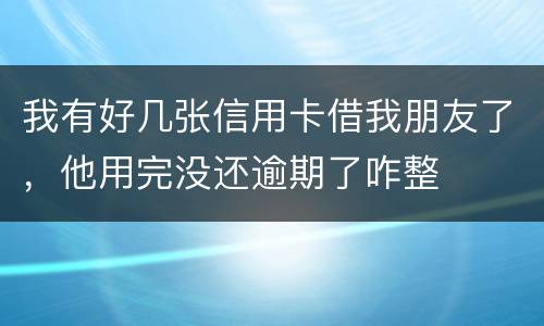 我有好几张信用卡借我朋友了，他用完没还逾期了咋整