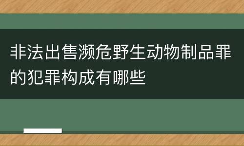 非法出售濒危野生动物制品罪的犯罪构成有哪些
