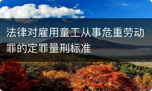 法律对雇用童工从事危重劳动罪的定罪量刑标准