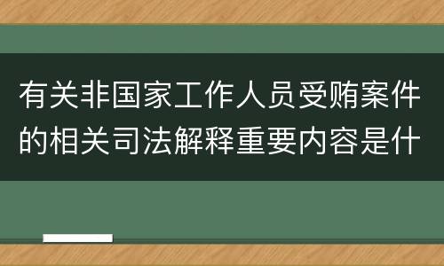 有关非国家工作人员受贿案件的相关司法解释重要内容是什么