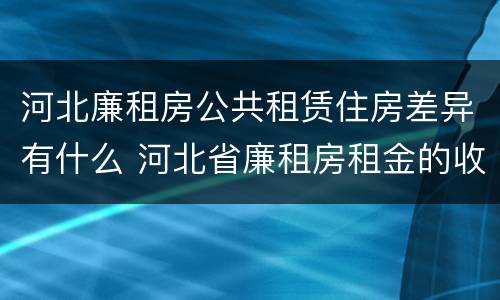 河北廉租房公共租赁住房差异有什么 河北省廉租房租金的收费标准