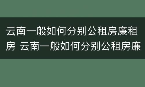 云南一般如何分别公租房廉租房 云南一般如何分别公租房廉租房和住宅