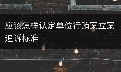 应该怎样认定单位行贿案立案追诉标准