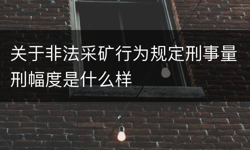 关于非法采矿行为规定刑事量刑幅度是什么样