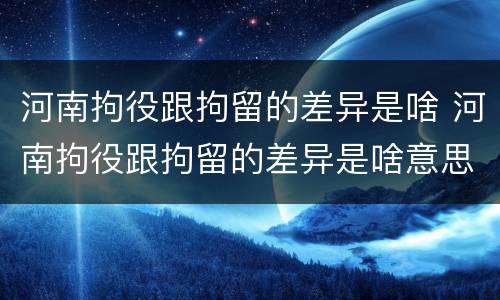 河南拘役跟拘留的差异是啥 河南拘役跟拘留的差异是啥意思