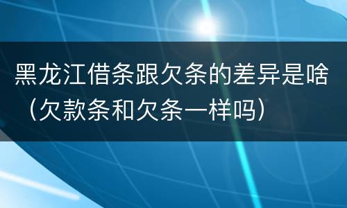 黑龙江借条跟欠条的差异是啥（欠款条和欠条一样吗）