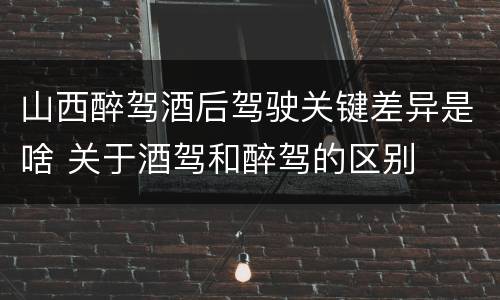 山西醉驾酒后驾驶关键差异是啥 关于酒驾和醉驾的区别
