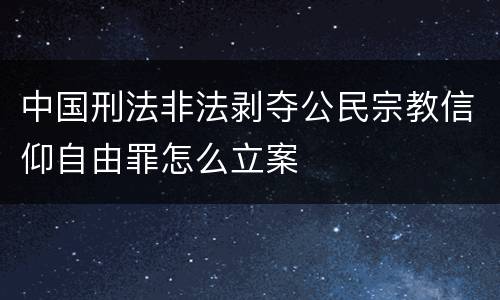 中国刑法非法剥夺公民宗教信仰自由罪怎么立案