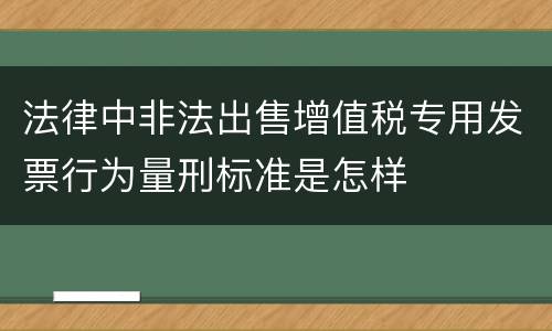 法律中非法出售增值税专用发票行为量刑标准是怎样