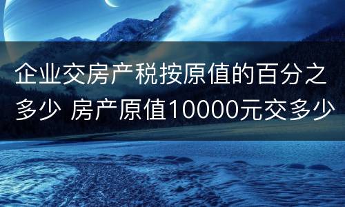 企业交房产税按原值的百分之多少 房产原值10000元交多少房产税