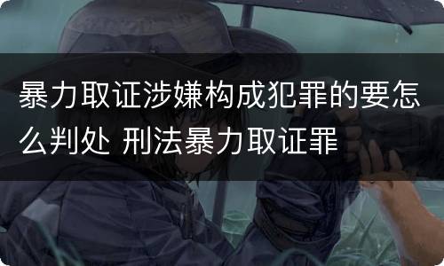 暴力取证涉嫌构成犯罪的要怎么判处 刑法暴力取证罪