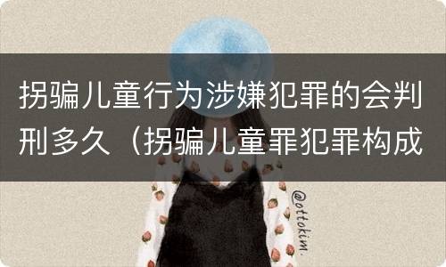 拐骗儿童行为涉嫌犯罪的会判刑多久（拐骗儿童罪犯罪构成）