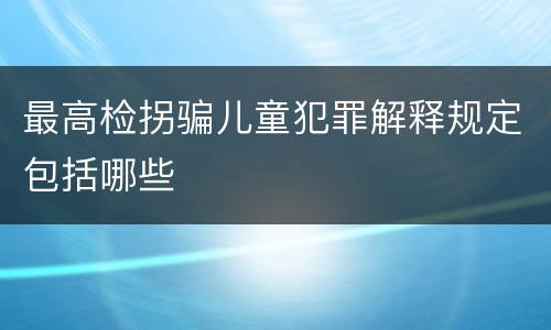 最高检拐骗儿童犯罪解释规定包括哪些