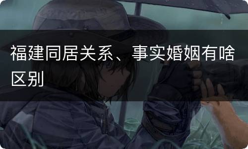福建同居关系、事实婚姻有啥区别