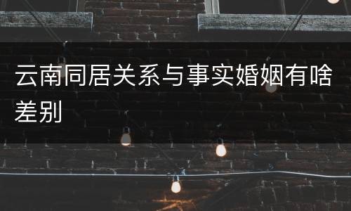 云南同居关系与事实婚姻有啥差别