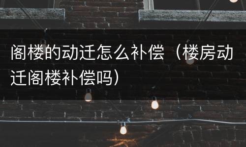 阁楼的动迁怎么补偿（楼房动迁阁楼补偿吗）