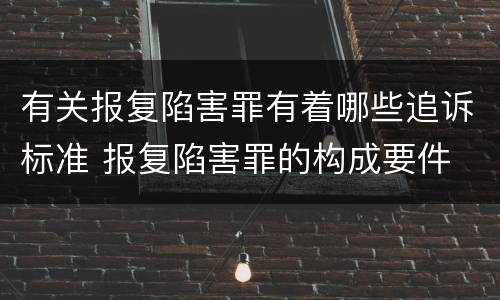 有关报复陷害罪有着哪些追诉标准 报复陷害罪的构成要件