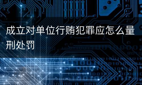 成立对单位行贿犯罪应怎么量刑处罚