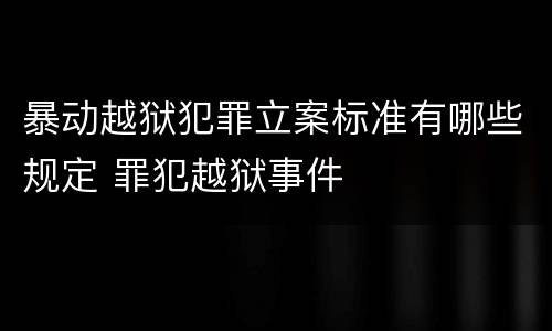 暴动越狱犯罪立案标准有哪些规定 罪犯越狱事件