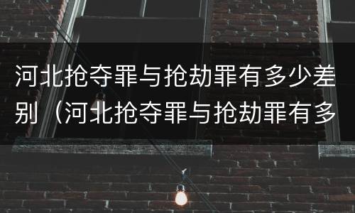 河北抢夺罪与抢劫罪有多少差别（河北抢夺罪与抢劫罪有多少差别呢）