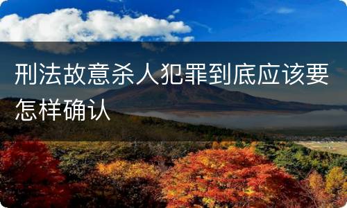 刑法故意杀人犯罪到底应该要怎样确认