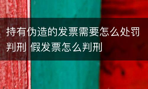 持有伪造的发票需要怎么处罚判刑 假发票怎么判刑