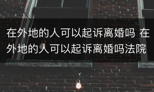 在外地的人可以起诉离婚吗 在外地的人可以起诉离婚吗法院