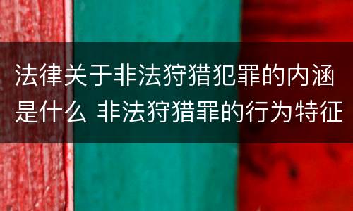 法律关于非法狩猎犯罪的内涵是什么 非法狩猎罪的行为特征是