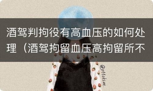 酒驾判拘役有高血压的如何处理（酒驾拘留血压高拘留所不收）