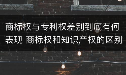 商标权与专利权差别到底有何表现 商标权和知识产权的区别
